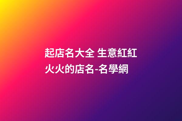 起店名大全 生意紅紅火火的店名-名學網-第1張-店鋪起名-玄機派